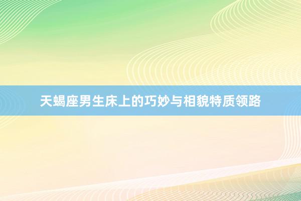 天蝎座男生床上的巧妙与相貌特质领路